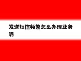 发送短信频繁怎么办理业务呢