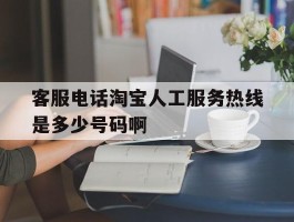 客服电话淘宝人工服务热线是多少号码啊的简单介绍