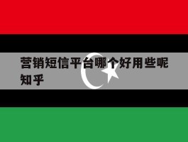 营销短信平台哪个好用些呢知乎的简单介绍