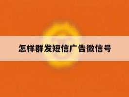 怎样群发短信广告微信号