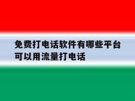 免费打电话软件有哪些平台可以用流量打电话