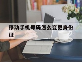 移动手机号码怎么变更身份证