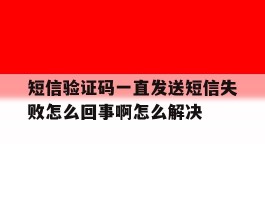 短信验证码一直发送短信失败怎么回事啊怎么解决的简单介绍