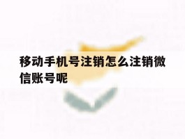 移动手机号注销怎么注销微信账号呢的简单介绍