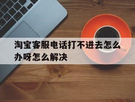 淘宝客服电话打不进去怎么办呀怎么解决