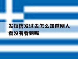 发短信发过去怎么知道别人看没有看到呢的简单介绍