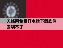 无线网免费打电话下载软件安装不了