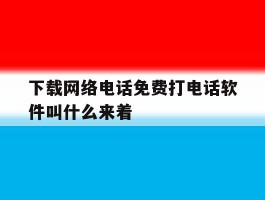下载网络电话免费打电话软件叫什么来着的简单介绍