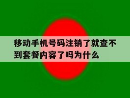 包含移动手机号码注销了就查不到套餐内容了吗为什么的词条