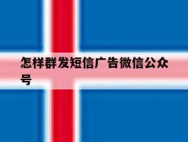 怎样群发短信广告微信公众号