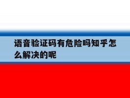 语音验证码有危险吗知乎怎么解决的呢