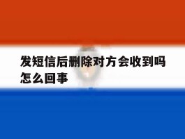 发短信后删除对方会收到吗怎么回事