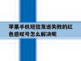 关于苹果手机短信发送失败的红色感叹号怎么解决呢的信息