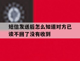 短信发送后怎么知道对方已读不回了没有收到