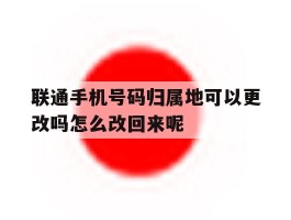 包含联通手机号码归属地可以更改吗怎么改回来呢的词条