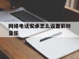 网络电话安卓怎么设置彩铃音乐