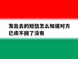 发出去的短信怎么知道对方已读不回了没有