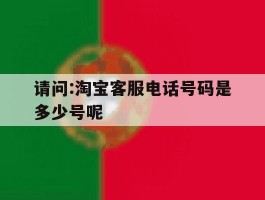 请问:淘宝客服电话号码是多少号呢