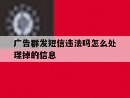 广告群发短信违法吗怎么处理掉的信息