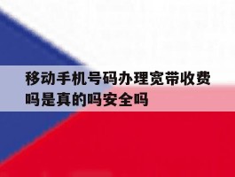 移动手机号码办理宽带收费吗是真的吗安全吗的简单介绍