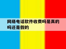 网络电话软件收费吗是真的吗还是假的