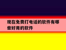 现在免费打电话的软件有哪些好用的软件