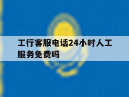 工行客服电话24小时人工服务免费吗
