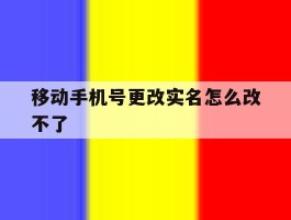 移动手机号更改实名怎么改不了