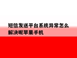 短信发送平台系统异常怎么解决呢苹果手机的简单介绍