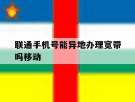 联通手机号能异地办理宽带吗移动