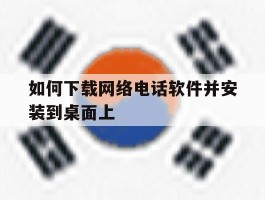 如何下载网络电话软件并安装到桌面上