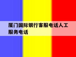 关于厦门国际银行客服电话人工服务电话的信息