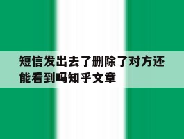 关于短信发出去了删除了对方还能看到吗知乎文章的信息