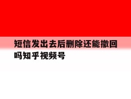 短信发出去后删除还能撤回吗知乎视频号的简单介绍