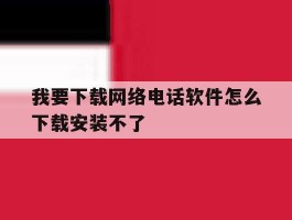 我要下载网络电话软件怎么下载安装不了