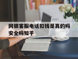网银客服电话扣钱是真的吗安全吗知乎的简单介绍
