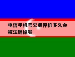 关于电信手机号欠费停机多久会被注销掉呢的信息