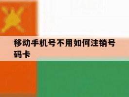 移动手机号不用如何注销号码卡