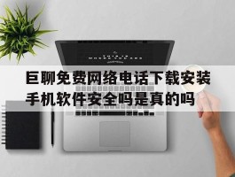 巨聊免费网络电话下载安装手机软件安全吗是真的吗的简单介绍