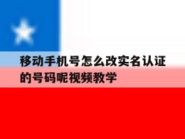 移动手机号怎么改实名认证的号码呢视频教学的简单介绍