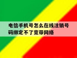 包含电信手机号怎么在线注销号码绑定不了宽带网络的词条