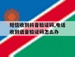短信收到抖音验证码,电话收到语音验证码怎么办的简单介绍