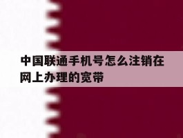 中国联通手机号怎么注销在网上办理的宽带
