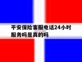 平安保险客服电话24小时服务吗是真的吗
