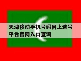 天津移动手机号码网上选号平台官网入口查询的简单介绍