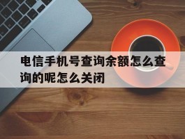 电信手机号查询余额怎么查询的呢怎么关闭的简单介绍