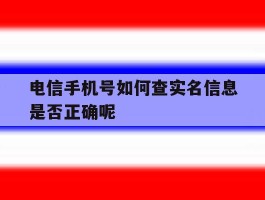 电信手机号如何查实名信息是否正确呢的简单介绍