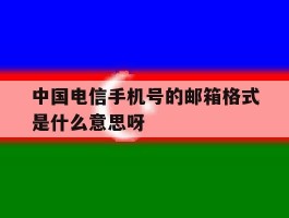 包含中国电信手机号的邮箱格式是什么意思呀的词条