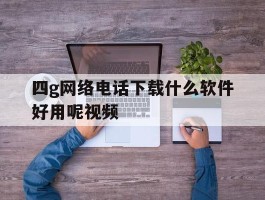 四g网络电话下载什么软件好用呢视频