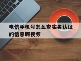 电信手机号怎么查实名认证的信息呢视频